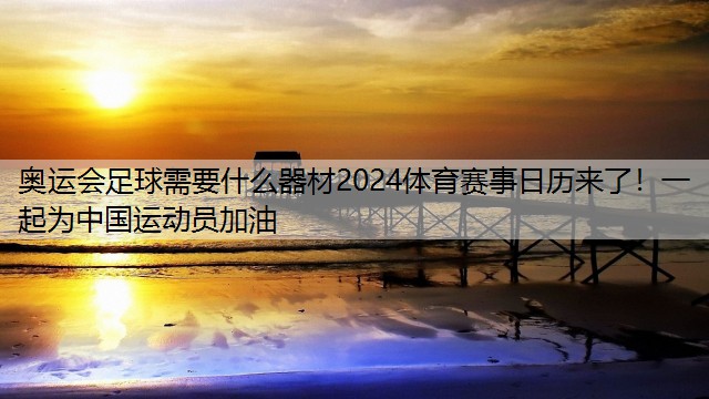 <strong>奥运会足球需要什么器材2024体育赛事日历来了！一起为中国运动员加油</strong>