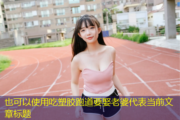 吃塑胶跑道要娶老婆